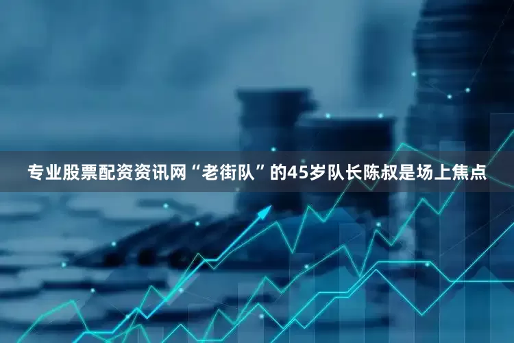 专业股票配资资讯网“老街队”的45岁队长陈叔是场上焦点