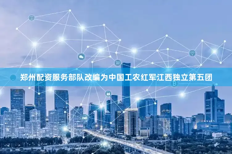 郑州配资服务部队改编为中国工农红军江西独立第五团