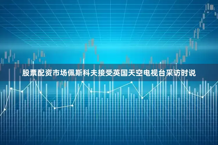 股票配资市场佩斯科夫接受英国天空电视台采访时说