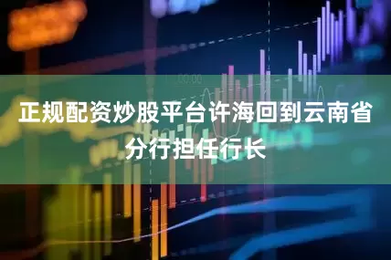 正规配资炒股平台许海回到云南省分行担任行长