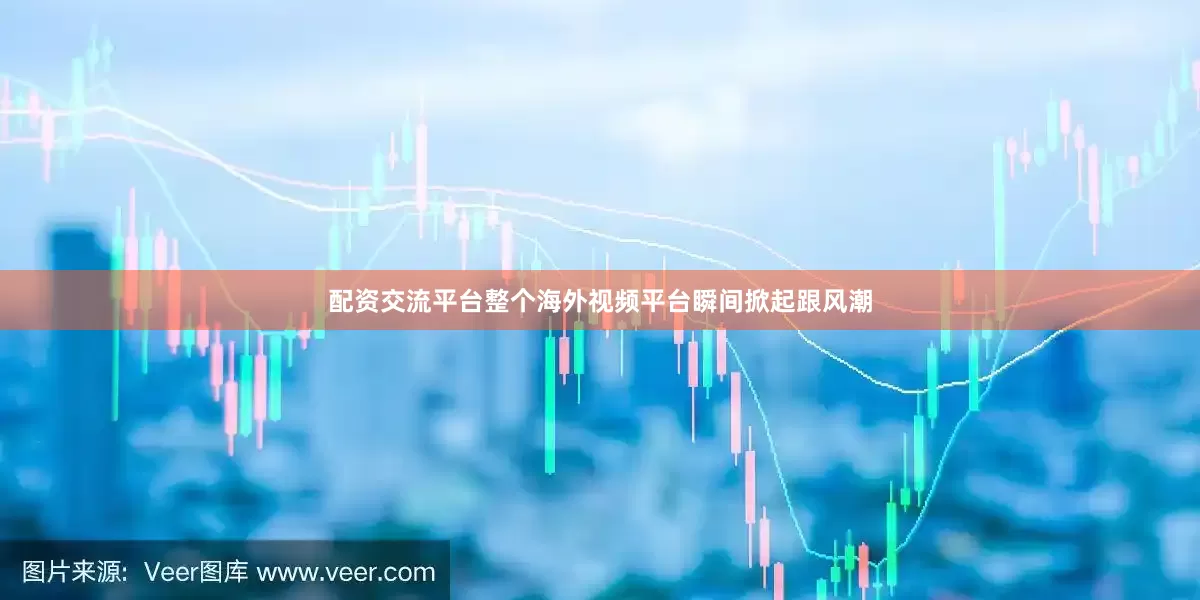 配资交流平台整个海外视频平台瞬间掀起跟风潮