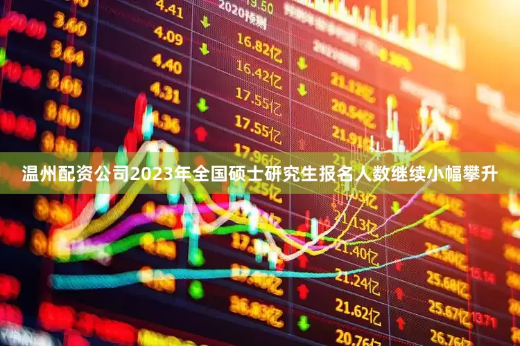 温州配资公司2023年全国硕士研究生报名人数继续小幅攀升