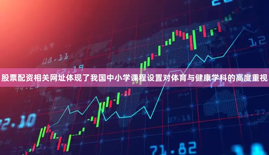 股票配资相关网址体现了我国中小学课程设置对体育与健康学科的高度重视