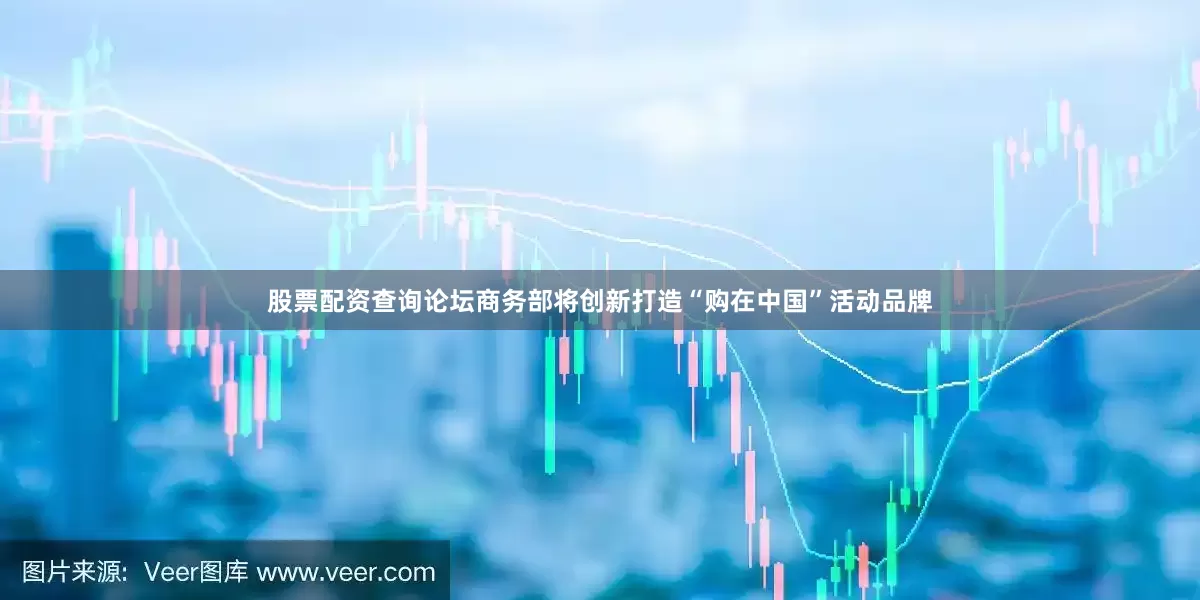 股票配资查询论坛商务部将创新打造“购在中国”活动品牌