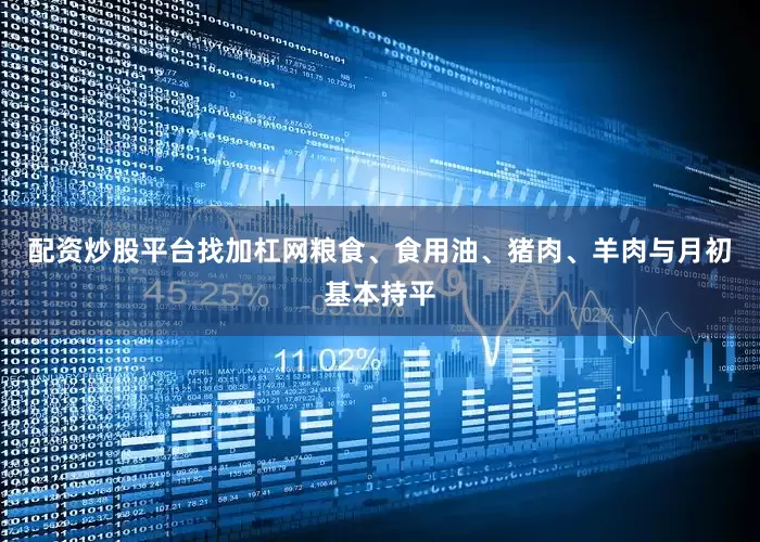 配资炒股平台找加杠网粮食、食用油、猪肉、羊肉与月初基本持平