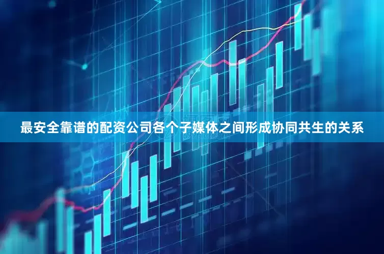 最安全靠谱的配资公司各个子媒体之间形成协同共生的关系