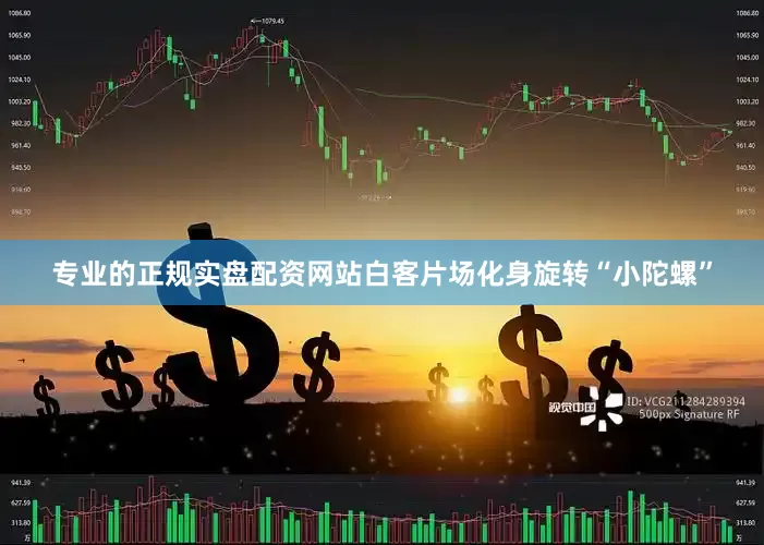 专业的正规实盘配资网站白客片场化身旋转“小陀螺”