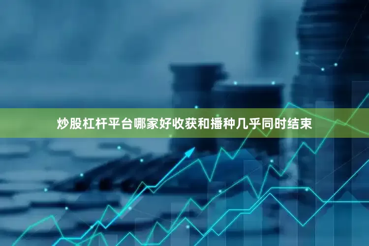 炒股杠杆平台哪家好收获和播种几乎同时结束