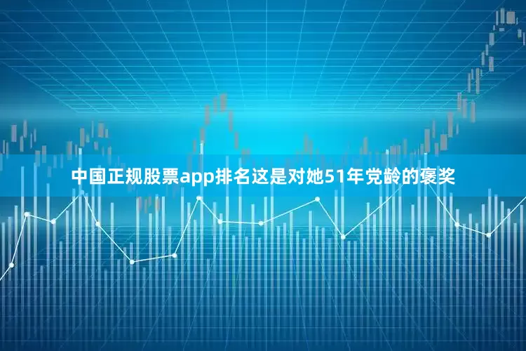 中国正规股票app排名这是对她51年党龄的褒奖