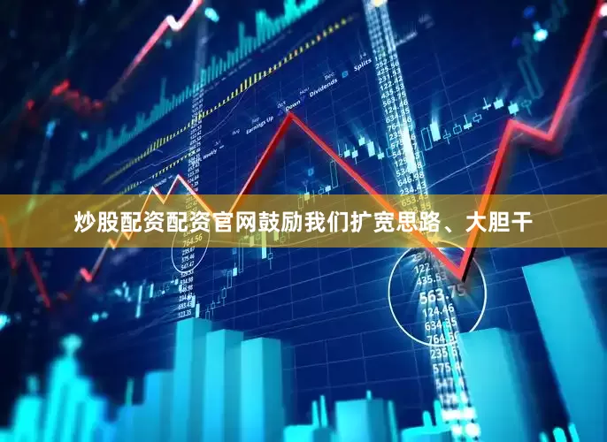 炒股配资配资官网鼓励我们扩宽思路、大胆干
