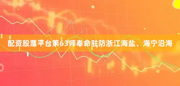 配资股票平台第63师奉命驻防浙江海盐、海宁沿海