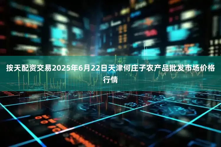 按天配资交易2025年6月22日天津何庄子农产品批发市场价格行情