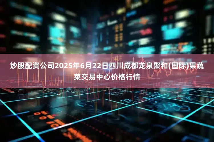炒股配资公司2025年6月22日四川成都龙泉聚和(国际)果蔬菜交易中心价格行情