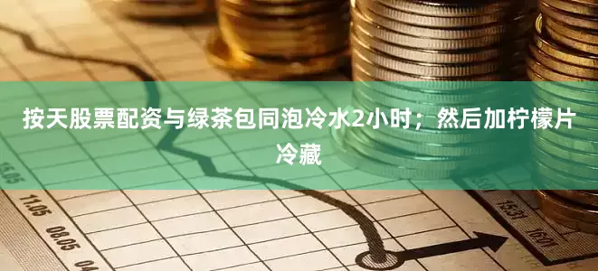 按天股票配资与绿茶包同泡冷水2小时；然后加柠檬片冷藏