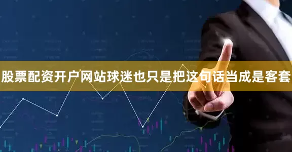 股票配资开户网站球迷也只是把这句话当成是客套
