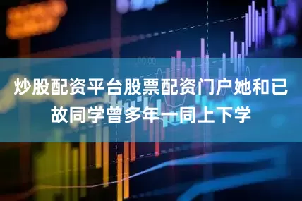炒股配资平台股票配资门户她和已故同学曾多年一同上下学
