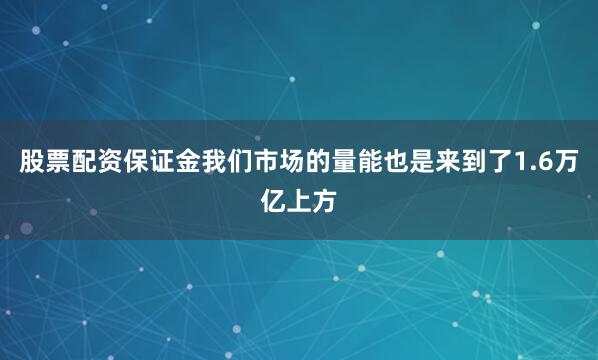 股票配资保证金我们市场的量能也是来到了1.6万亿上方