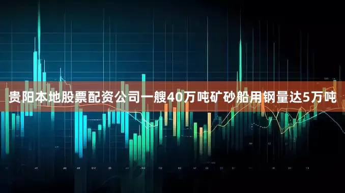 贵阳本地股票配资公司一艘40万吨矿砂船用钢量达5万吨