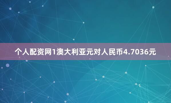 个人配资网1澳大利亚元对人民币4.7036元