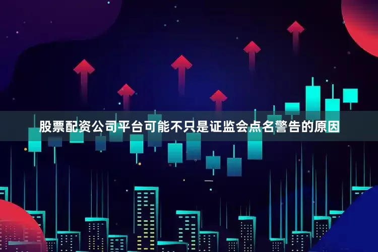 股票配资公司平台可能不只是证监会点名警告的原因