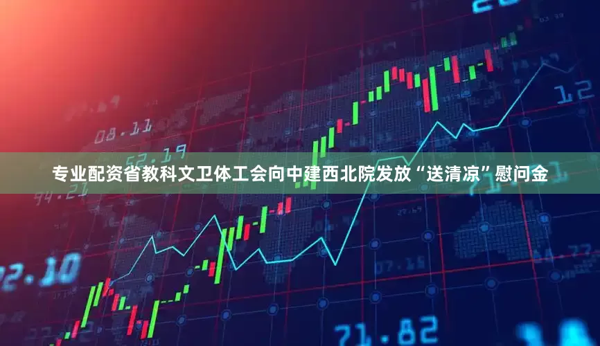 专业配资省教科文卫体工会向中建西北院发放“送清凉”慰问金