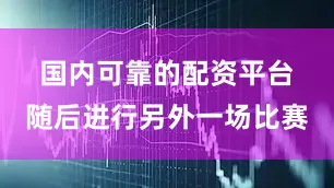 国内可靠的配资平台　　随后进行另外一场比赛