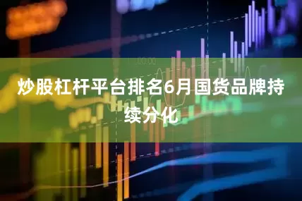 炒股杠杆平台排名6月国货品牌持续分化