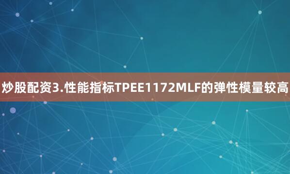炒股配资3.性能指标TPEE1172MLF的弹性模量较高