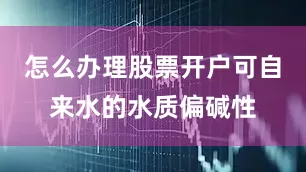 怎么办理股票开户可自来水的水质偏碱性