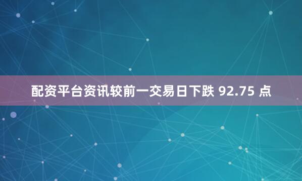 配资平台资讯较前一交易日下跌 92.75 点