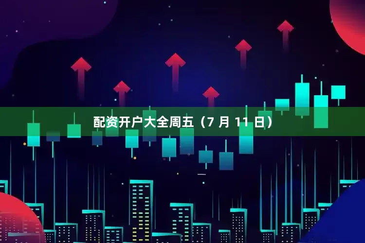 配资开户大全周五（7 月 11 日）