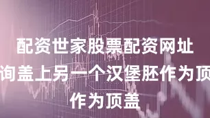 配资世家股票配资网址查询盖上另一个汉堡胚作为顶盖