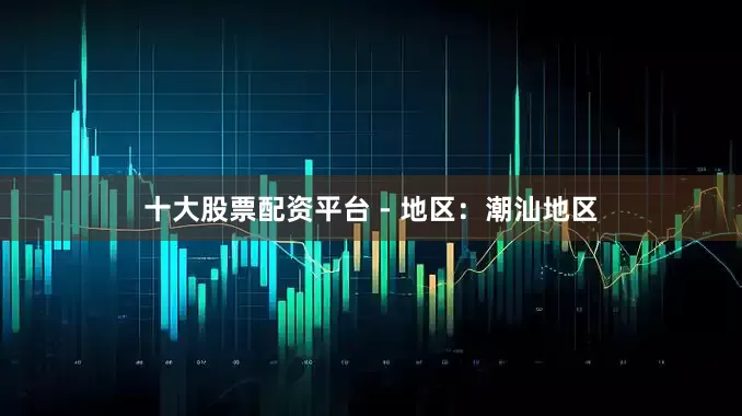 十大股票配资平台 - 地区：潮汕地区