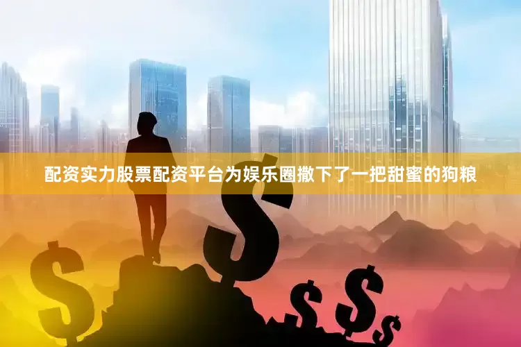 配资实力股票配资平台为娱乐圈撒下了一把甜蜜的狗粮