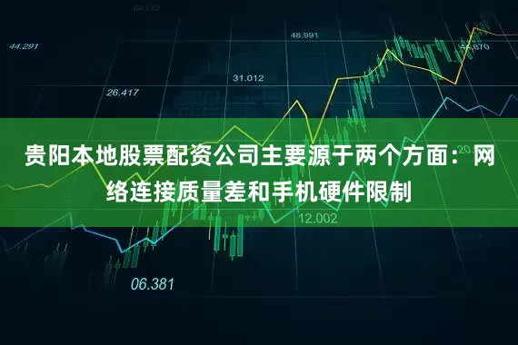 贵阳本地股票配资公司主要源于两个方面：网络连接质量差和手机硬件限制