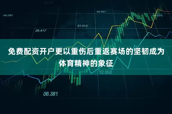 免费配资开户更以重伤后重返赛场的坚韧成为体育精神的象征