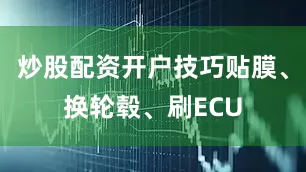 炒股配资开户技巧贴膜、换轮毂、刷ECU