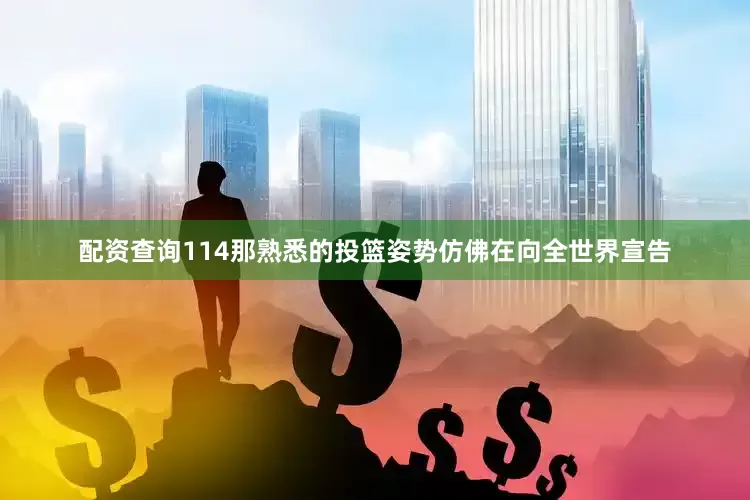 配资查询114那熟悉的投篮姿势仿佛在向全世界宣告
