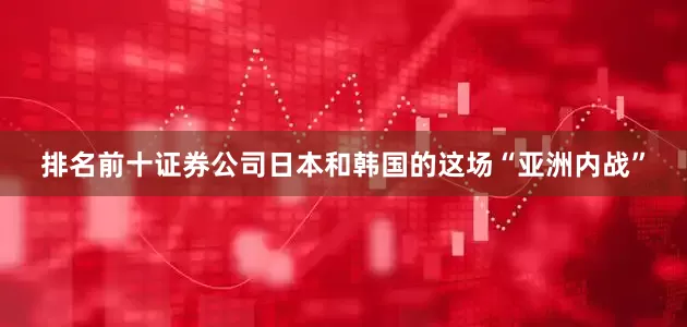 排名前十证券公司日本和韩国的这场“亚洲内战”
