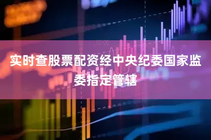 实时查股票配资经中央纪委国家监委指定管辖