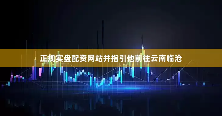 正规实盘配资网站并指引他前往云南临沧