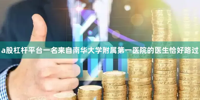 a股杠杆平台一名来自南华大学附属第一医院的医生恰好路过
