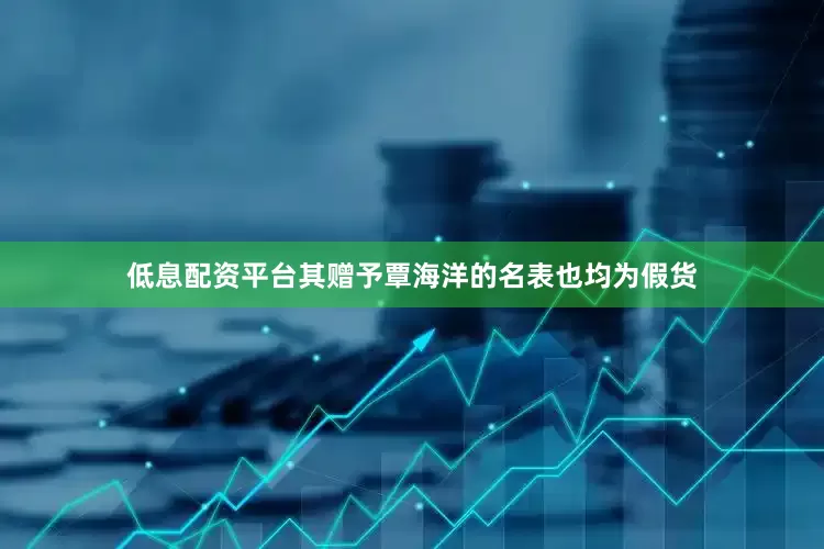 低息配资平台其赠予覃海洋的名表也均为假货