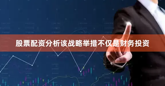 股票配资分析该战略举措不仅是财务投资