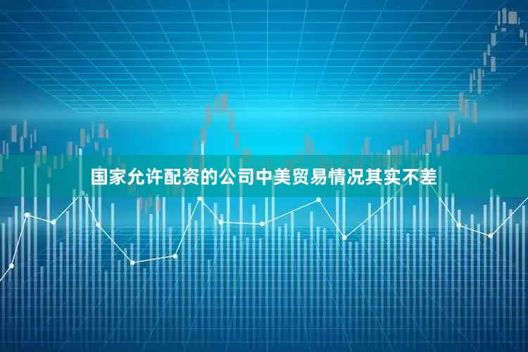 国家允许配资的公司中美贸易情况其实不差