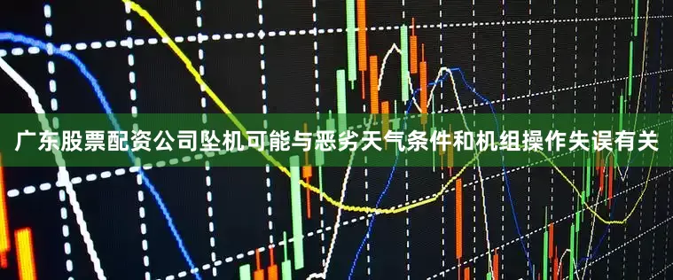广东股票配资公司坠机可能与恶劣天气条件和机组操作失误有关