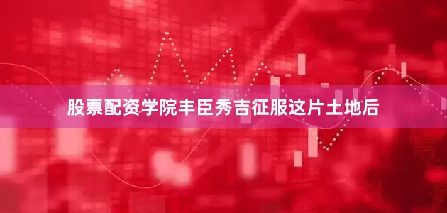 股票配资学院丰臣秀吉征服这片土地后
