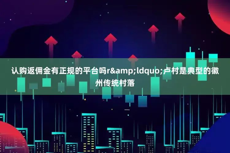认购返佣金有正规的平台吗r　　&ldquo;卢村是典型的徽州传统村落