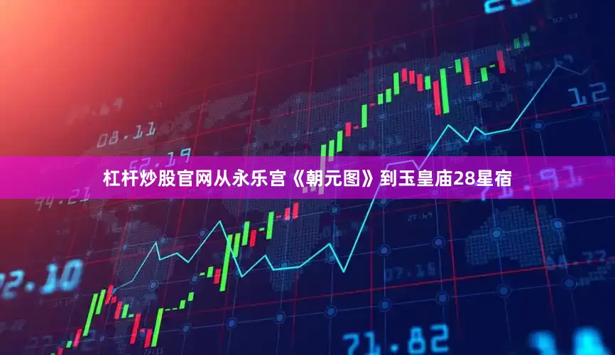 杠杆炒股官网从永乐宫《朝元图》到玉皇庙28星宿