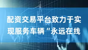 配资交易平台致力于实现服务车辆“永远在线